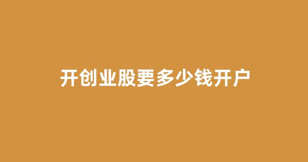 开创业股要多少钱开户(创意股多少钱开户)_https://www.hangfeite.com_北交所_第1张