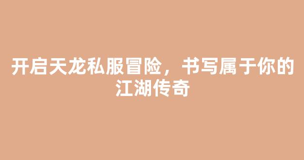 开启天龙私服冒险，书写属于你的江湖传奇