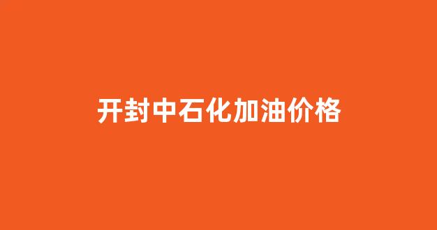 开封中石化加油价格_开封市中国石化加油站价格