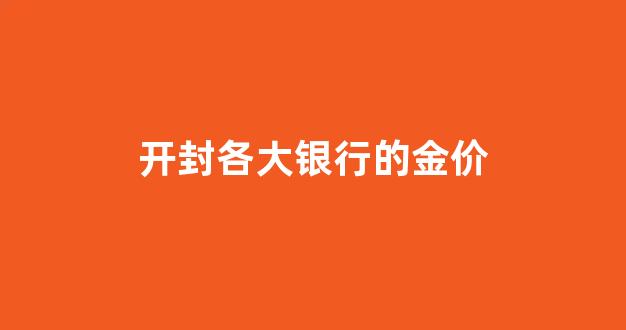 开封各大银行的金价_开封黄金店