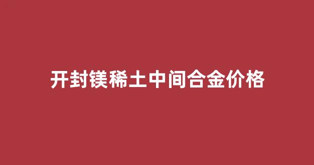 稀土镁合金多少钱一吨_开封镁稀土中间合金价格