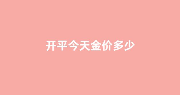 开平今天金价多少_今日开市金价