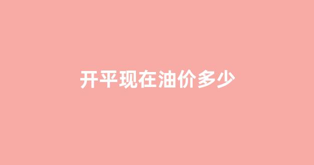 开平现在油价多少钱_开平现在油价多少