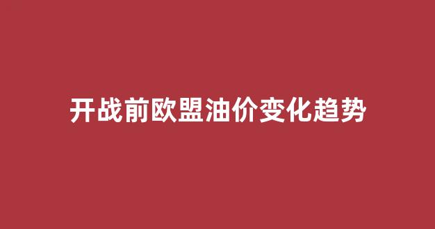 开战前欧盟油价变化趋势_开战前欧盟油价变化趋势如何