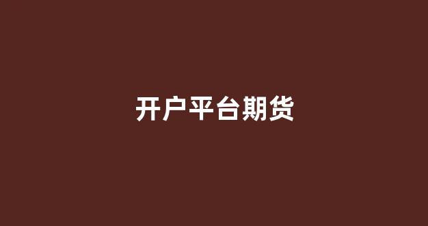 开户平台期货(期货开户 平台)_https://www.xzdzcjn.com_上交所_第1张