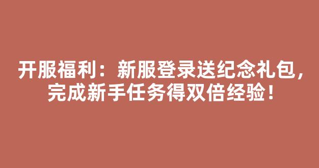 开服福利：新服登录送纪念礼包，完成新手任务得双倍经验！