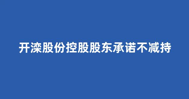 开滦股份控股股东承诺不减持(开滦股份控股股东承诺不减持怎么办)_https://www.syklpowerbike.com_上交所_第1张