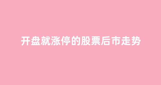 开盘就涨停的股票后市走势(开盘就涨停还能买吗)_上交所_第1张_财经网 开盘就涨停的股票后市走势(开盘就涨停还能买吗)_https://www.shshucaipeisong.com_上交所_第1张