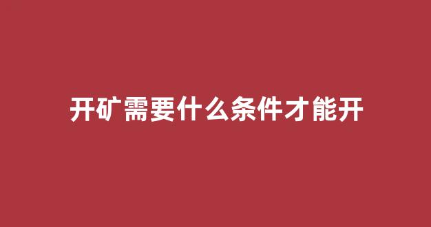 开矿需要什么条件才能开(开矿石需要什么手续)_https://www.hangfeite.com_上交所_第1张
