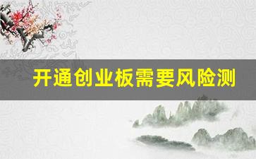 开通创业板需要风险测评吗(开通创业板必须面签吗)_https://www.brunchezvous.com_旅游景点_第1张