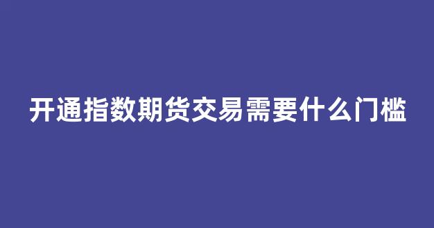 开通指数期货交易需要什么门槛(开通指数期货交易需要什么门槛条件)_https://www.dongshengweixin.com_创业板_第1张