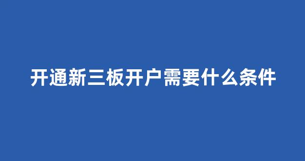 开通新三板开户需要什么条件(开通新三板开户需要什么条件呢)_https://www.qgjzrcxxzxpt.com_上期所_第1张