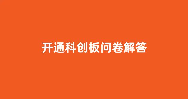 开通科创板问卷解答(开通科创板)_https://www.qgjzrcxxzxpt.com_上期所_第1张