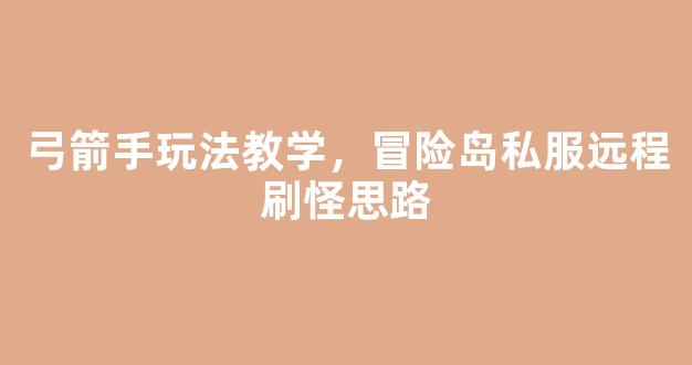 弓箭手玩法教学，冒险岛私服远程刷怪思路