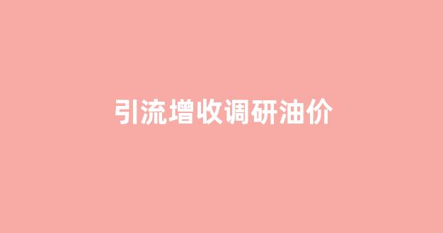 加大引流力度_引流增收调研油价