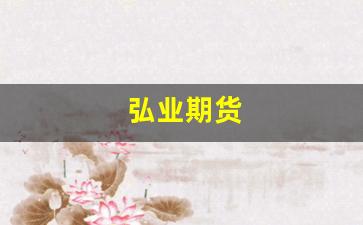 弘业期货(弘业期货手续费一览表)_https://www.gfdzclz.com_上交所_第1张