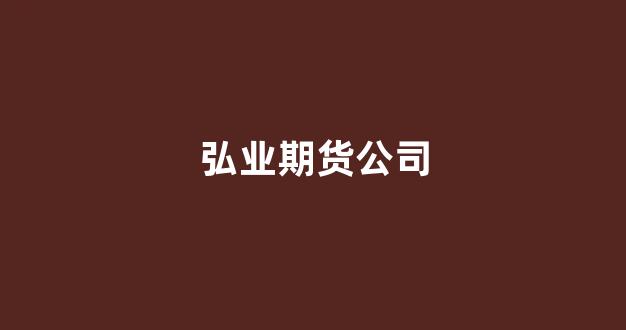 弘业期货公司(弘业期货公司待遇怎么样)_https://www.dongshengweixin.com_创业板_第1张