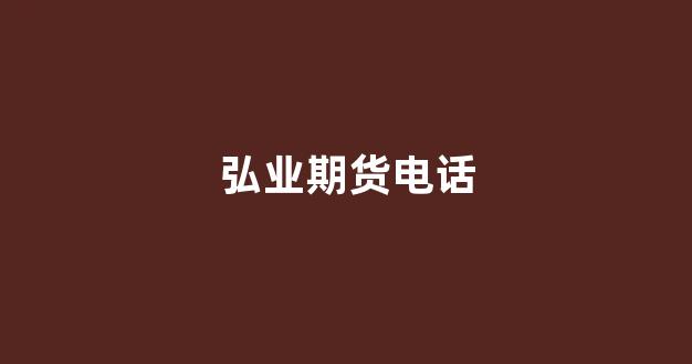 弘业期货电话(弘业期货有限公司官网)_https://www.xzdzcjn.com_上交所_第1张