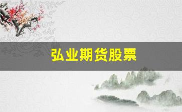弘业期货股票(弘业期货股票A股)_https://www.xzdzcjx.com_创业板_第1张