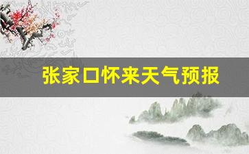 张家口怀来天气预报_张家口怀来天气预报24小时