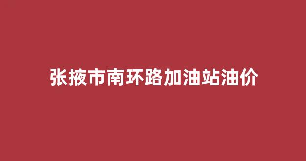 张掖哪里加油便宜_张掖市南环路加油站油价