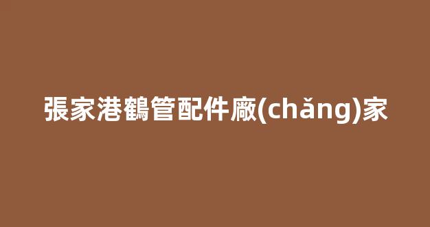 張家港鶴管配件廠(chǎng)家(張家港制管廠(chǎng))(1)