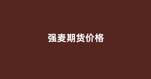 强麦期货价格(强麦期货价格走势图)_https://www.xzdzcjx.com_创业板_第1张