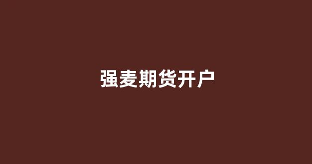 强麦期货开户(强麦期货代码)_https://www.fzdzcxj.com_创业板_第1张