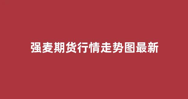 强麦期货行情走势图最新(强筋麦价格行情)_https://www.hn-life.com_深交所_第1张
