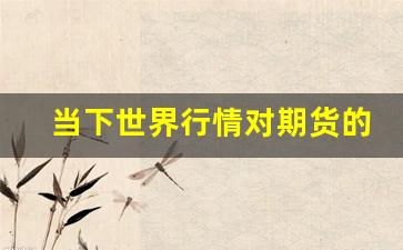 当下世界行情对期货的影响(世界期货市场现状)_https://www.hbxfywj.com_期货知识_第1张