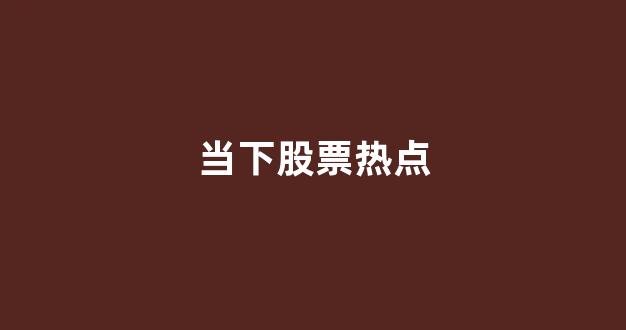 当下股票热点(股票新热点)_https://www.hhem8.com_上交所_第1张