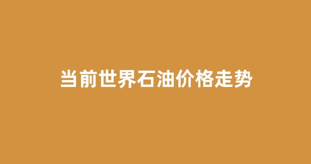 当前世界石油价格走势_世界石油价格走势图最近50年