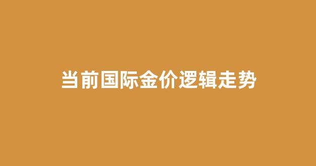 当前国际金价逻辑走势_当前国际金价逻辑走势分析