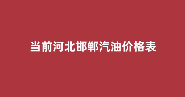 当前河北邯郸汽油价格表_邯郸市汽油价格表