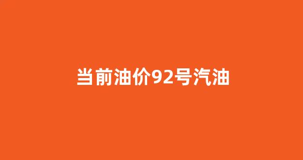 目前油价92号汽油价格走势_当前油价92号汽油