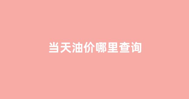 怎么看当日油价_当天油价哪里查询