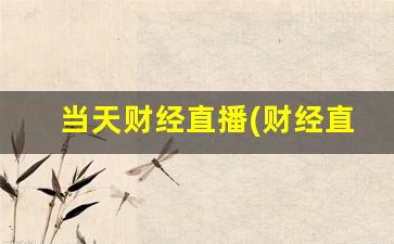 当天财经直播(财经直播今天)_https://www.lclxwz.com_上期能源_第1张