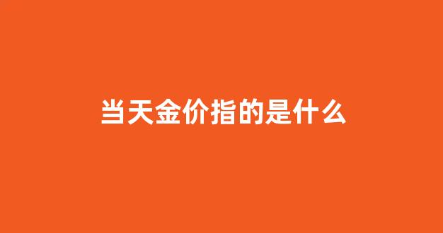 黄金当天的价格是怎么算的_当天金价指的是什么