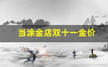 当涂金店双十一金价_金价双十一会有活动吗