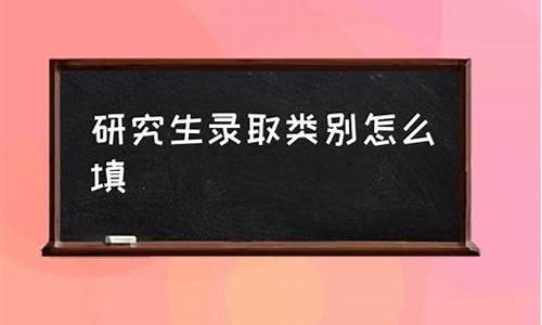 录取类别怎么填写研究生情况,研究生的录取类别分为哪两种