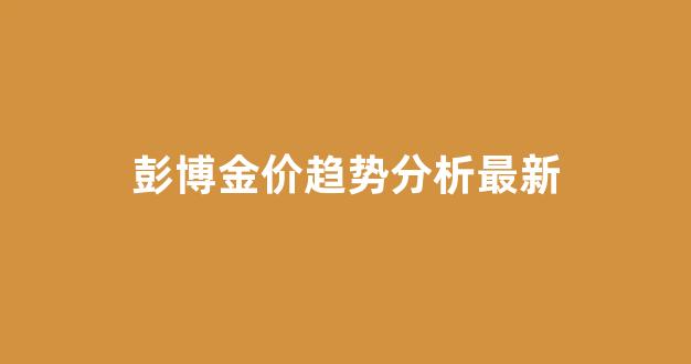 彭博资讯黄金价格_彭博金价趋势分析最新