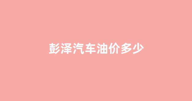 彭泽车行_彭泽汽车油价多少