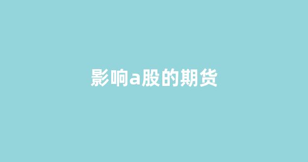 影响a股的期货(a股和期货哪个好做)_https://www.qgjzrcxxzxpt.com_广期所_第1张