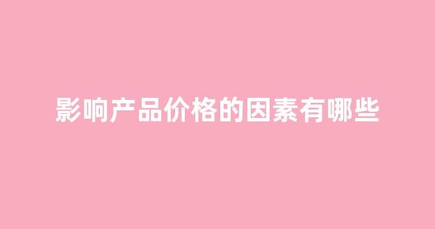 影响产品价格的因素有哪些(影响产品价格的因素主要包括)_https://www.jnskb.com_效果图_第1张