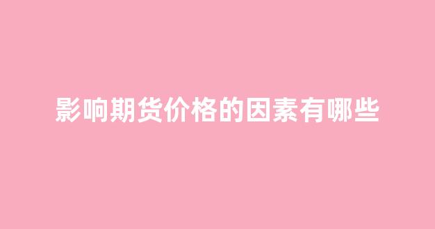 影响期货价格的因素有哪些(影响期货价格变动的政治因素有)_https://www.xzdzcjx.com_深交所_第1张
