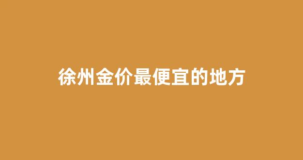 徐州买黄金首饰的地方_徐州金价最便宜的地方
