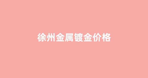 徐州金属镀金价格_徐州附近电镀厂家电话