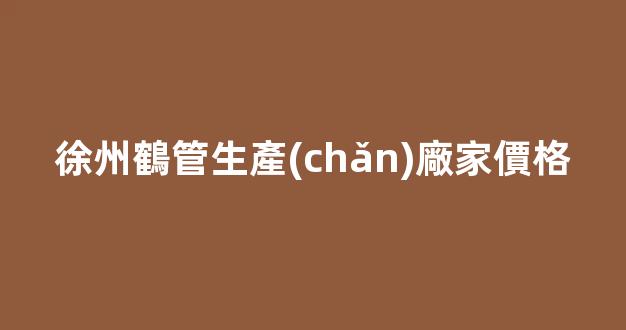 徐州鶴管生產(chǎn)廠家價格(徐州鶴管生產(chǎn)廠家價格查詢)(1)