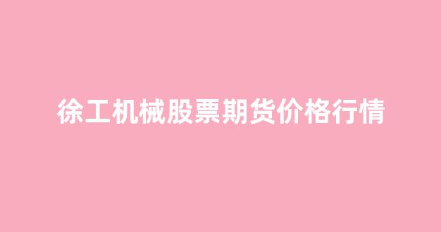 徐工机械股票期货价格行情_https://www.jnskb.com_效果图_第1张