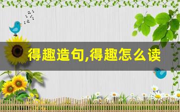 得趣造句,得趣怎么读,得趣的意思,得趣的组词-第1张图片-我的生活随想